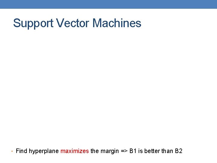 Support Vector Machines • Find hyperplane maximizes the margin => B 1 is better