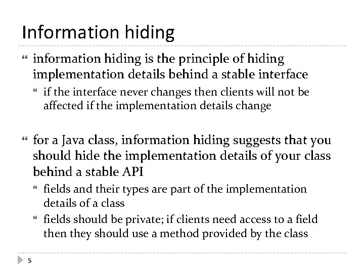 Information hiding is the principle of hiding implementation details behind a stable interface if