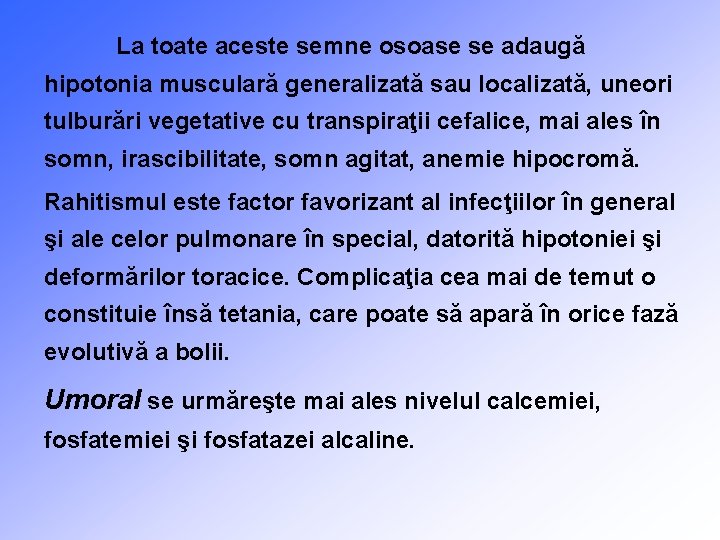 La toate aceste semne osoase se adaugă hipotonia musculară generalizată sau localizată, uneori tulburări