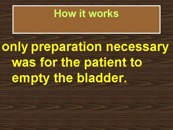 How it works only preparation necessary was for the patient to empty the bladder.
