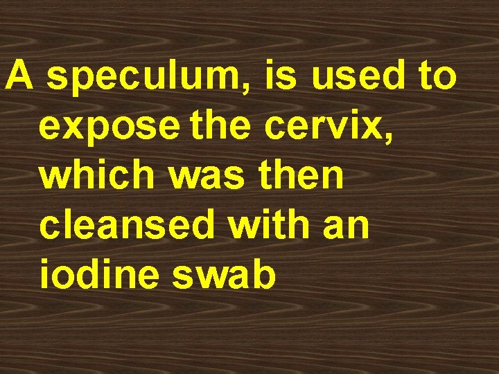 A speculum, is used to expose the cervix, which was then cleansed with an