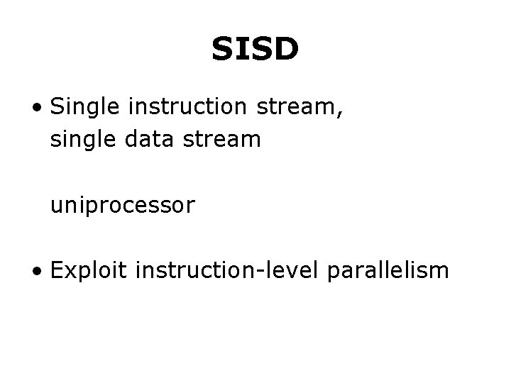 SISD • Single instruction stream, single data stream uniprocessor • Exploit instruction-level parallelism SISD • Single instruction stream, single data stream uniprocessor • Exploit instruction-level parallelism