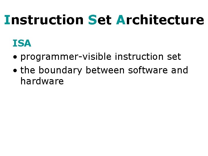 Instruction Set Architecture ISA • programmer-visible instruction set • the boundary between software and Instruction Set Architecture ISA • programmer-visible instruction set • the boundary between software and