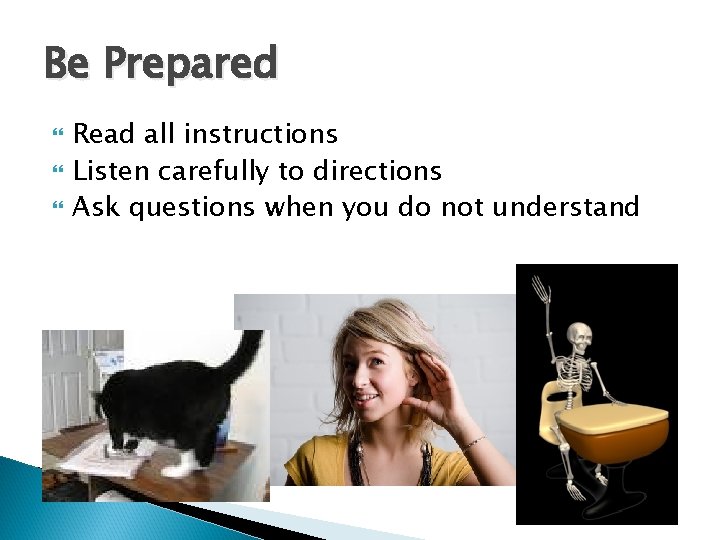 Be Prepared Read all instructions Listen carefully to directions Ask questions when you do