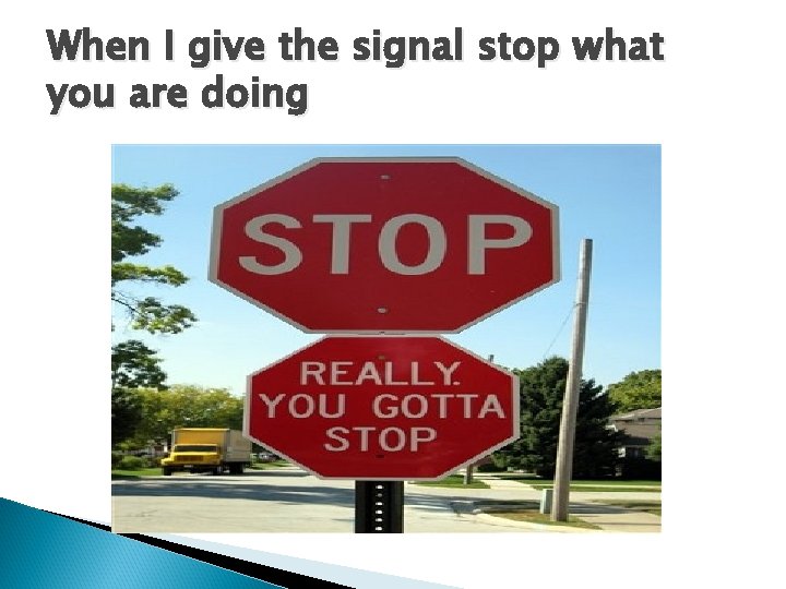 When I give the signal stop what you are doing 