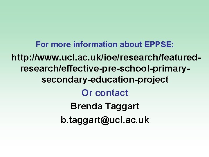 For more information about EPPSE: http: //www. ucl. ac. uk/ioe/research/featuredresearch/effective-pre-school-primarysecondary-education-project Or contact Brenda Taggart