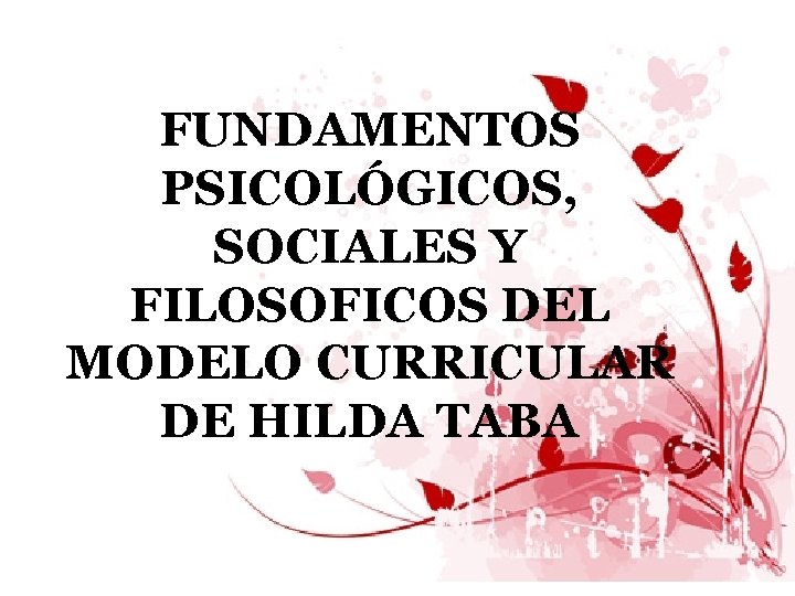 FUNDAMENTOS PSICOLÓGICOS, SOCIALES Y FILOSOFICOS DEL MODELO CURRICULAR DE HILDA TABA 