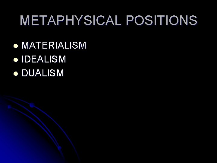 METAPHYSICAL POSITIONS MATERIALISM l IDEALISM l DUALISM l 