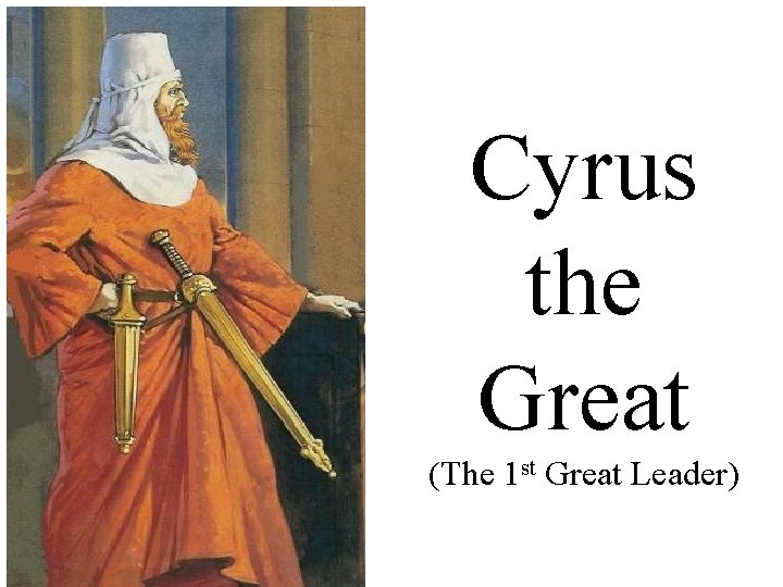 Cyrus the Great (The 1 st Great Leader) 