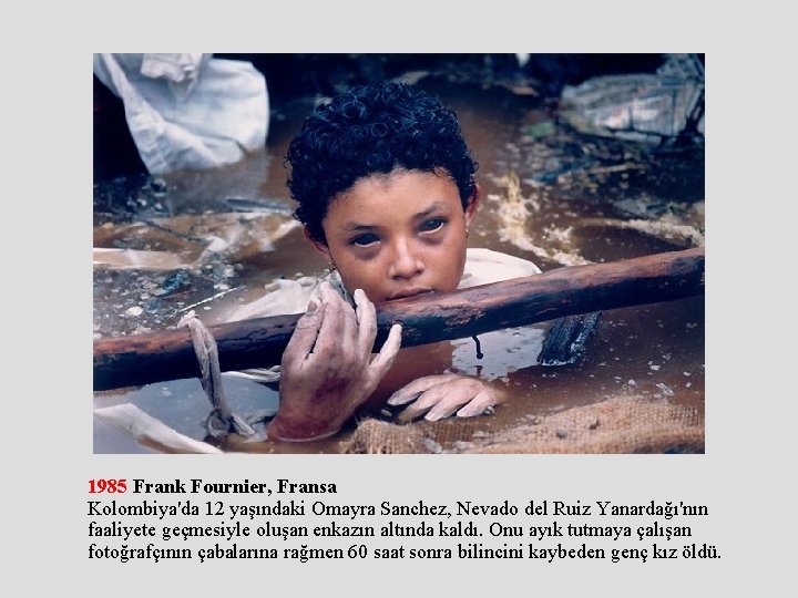 1985 Frank Fournier, Fransa Kolombiya'da 12 yaşındaki Omayra Sanchez, Nevado del Ruiz Yanardağı'nın faaliyete