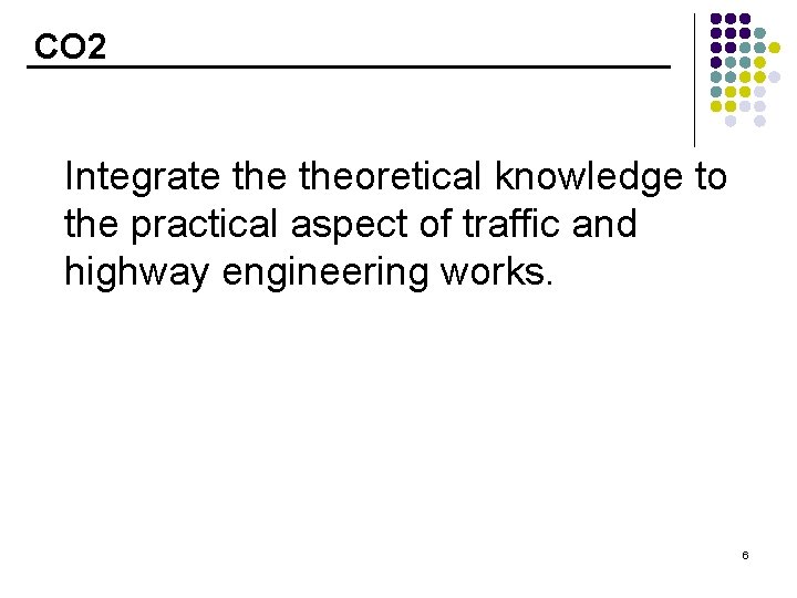 CO 2 Integrate theoretical knowledge to the practical aspect of traffic and highway engineering