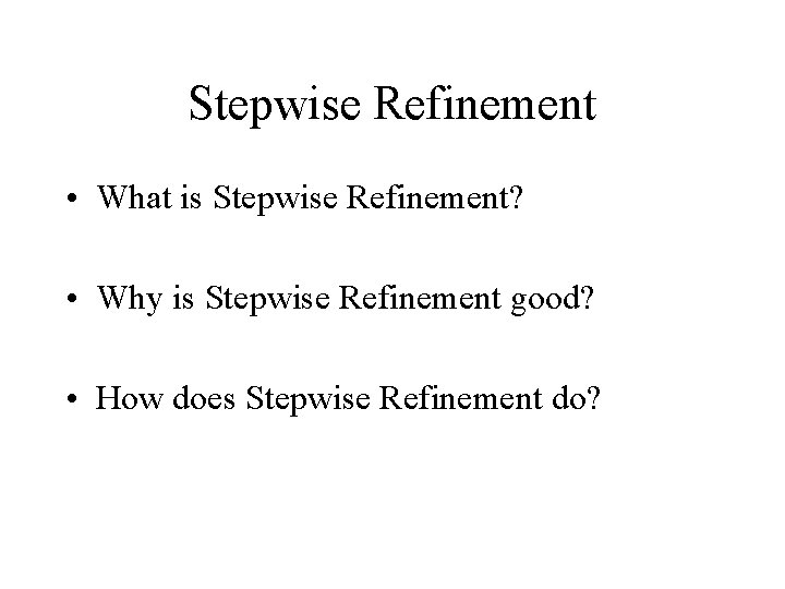 Stepwise Refinement • What is Stepwise Refinement? • Why is Stepwise Refinement good? •