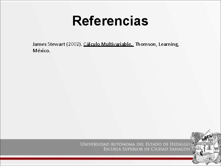 Referencias James Stewart (2002). Cálculo Multivariable. Thomson, Learning, México. 