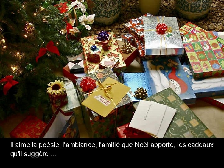 Il aime la poésie, l'ambiance, l'amitié que Noël apporte, les cadeaux qu'il suggère. .