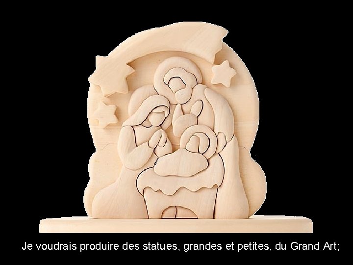 Je voudrais produire des statues, grandes et petites, du Grand Art; 