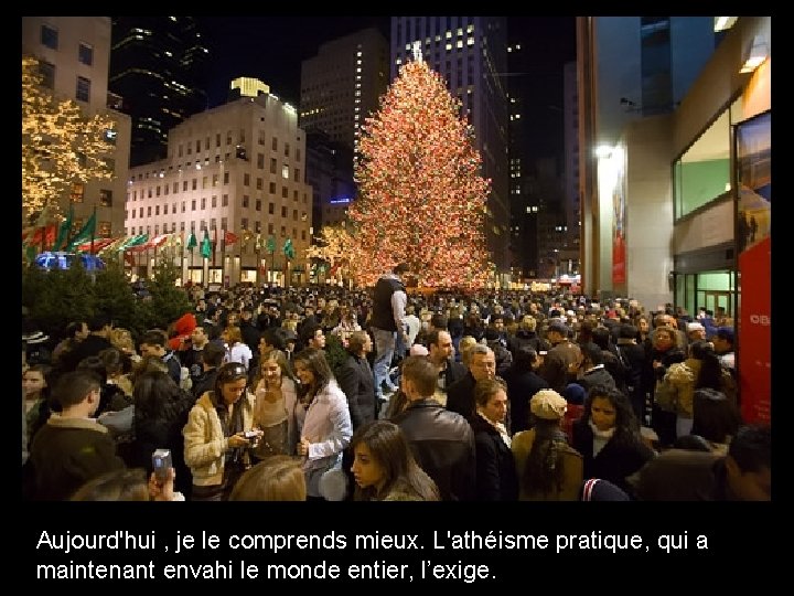 Aujourd'hui , je le comprends mieux. L'athéisme pratique, qui a maintenant envahi le monde