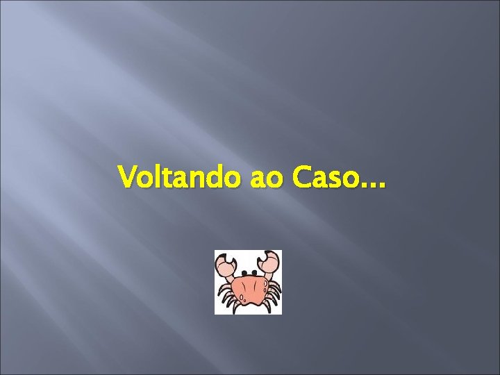 Voltando ao Caso. . . 