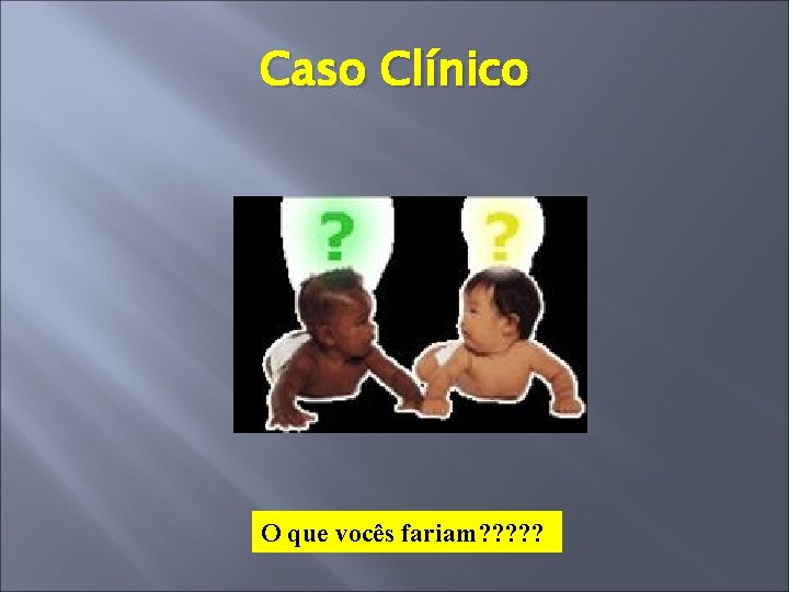 Caso Clínico O que vocês fariam? ? ? 