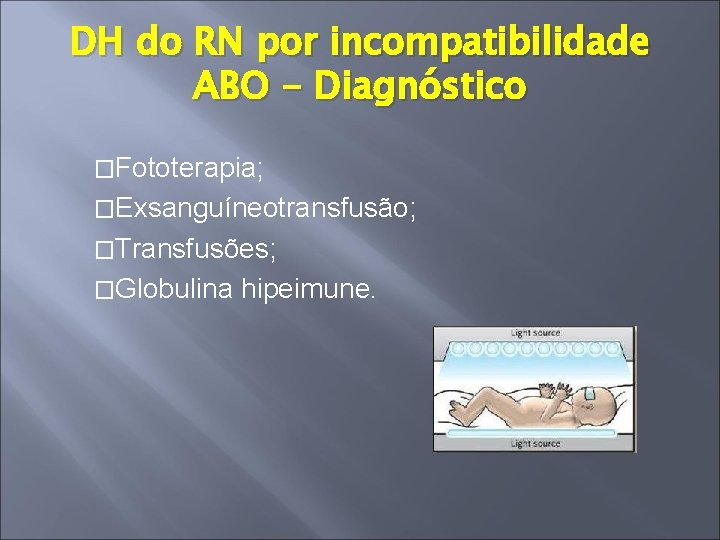DH do RN por incompatibilidade ABO - Diagnóstico �Fototerapia; �Exsanguíneotransfusão; �Transfusões; �Globulina hipeimune. 