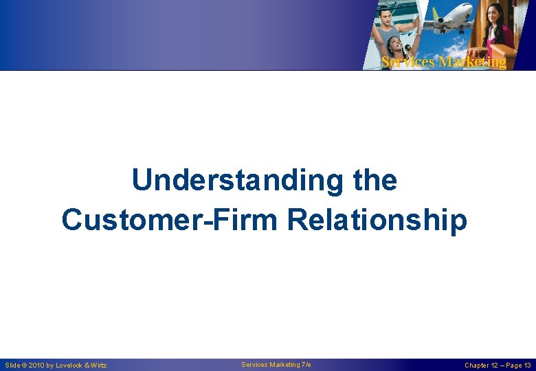 Services Marketing Understanding the Customer-Firm Relationship Slide © 2010 by Lovelock & Wirtz Services