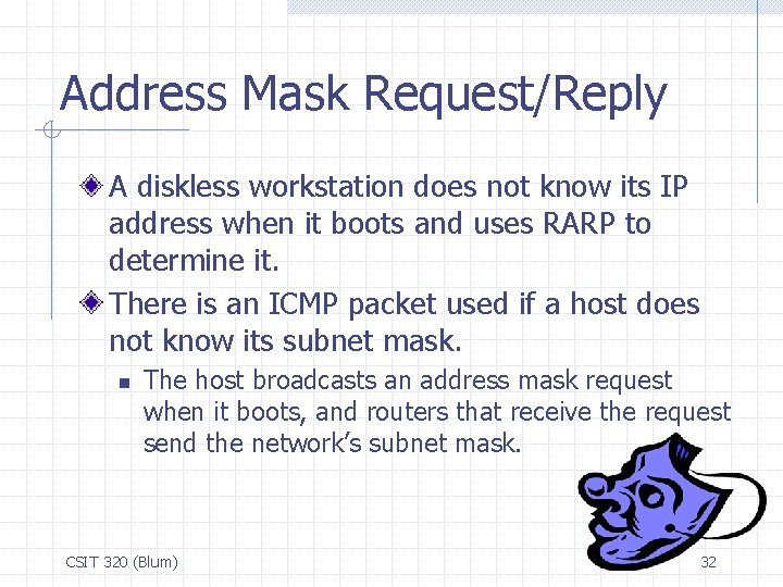 Address Mask Request/Reply A diskless workstation does not know its IP address when it