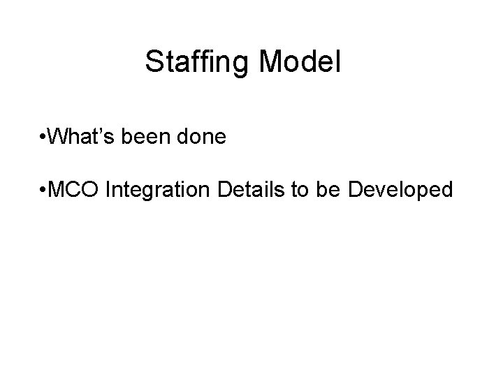 Staffing Model • What’s been done • MCO Integration Details to be Developed 