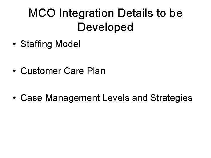 MCO Integration Details to be Developed • Staffing Model • Customer Care Plan •