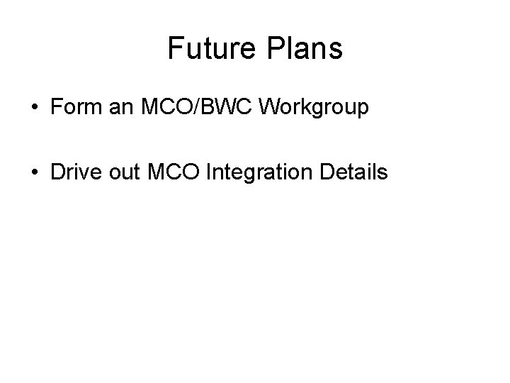 Future Plans • Form an MCO/BWC Workgroup • Drive out MCO Integration Details 