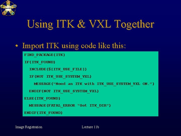 Using ITK & VXL Together • Import ITK using code like this: FIND_PACKAGE(ITK) IF(ITK_FOUND)