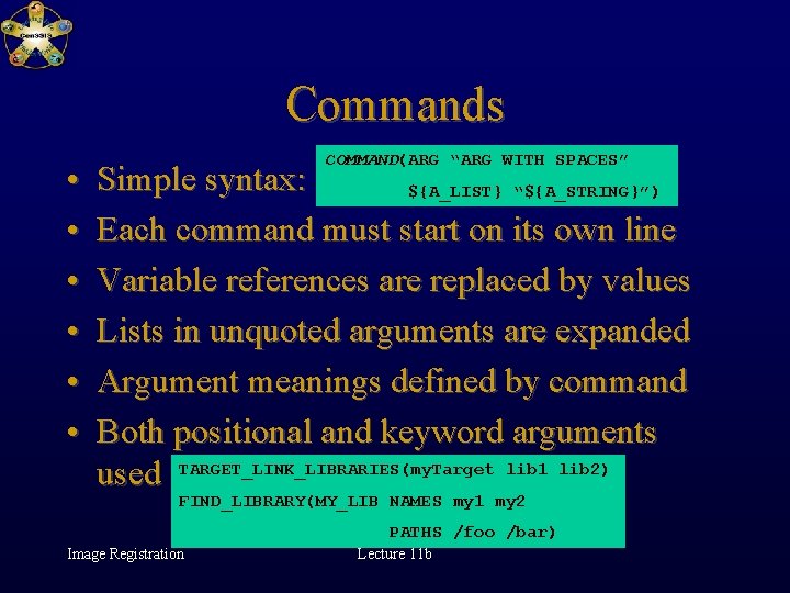 Commands • • • COMMAND(ARG “ARG WITH SPACES” Simple syntax: ${A_LIST} “${A_STRING}”) Each command