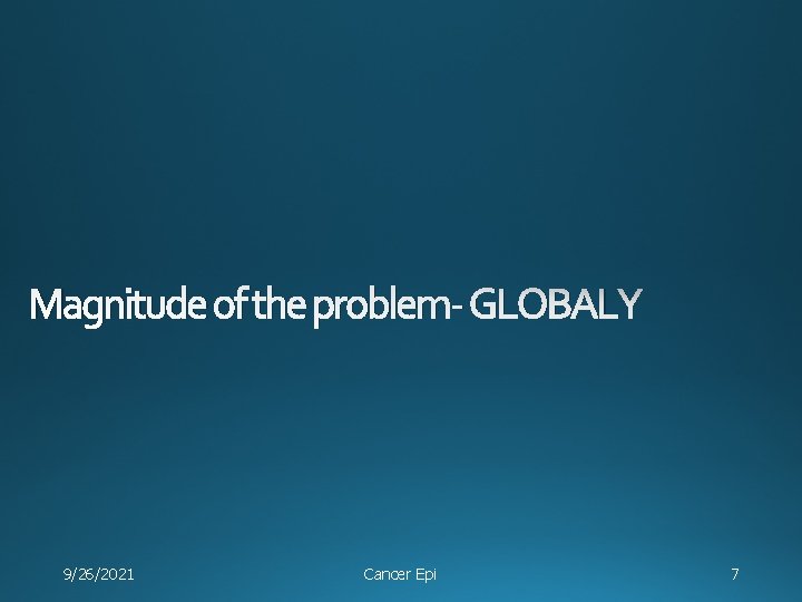 Magnitude of the problem- GLOBALY 9/26/2021 Cancer Epi 7 