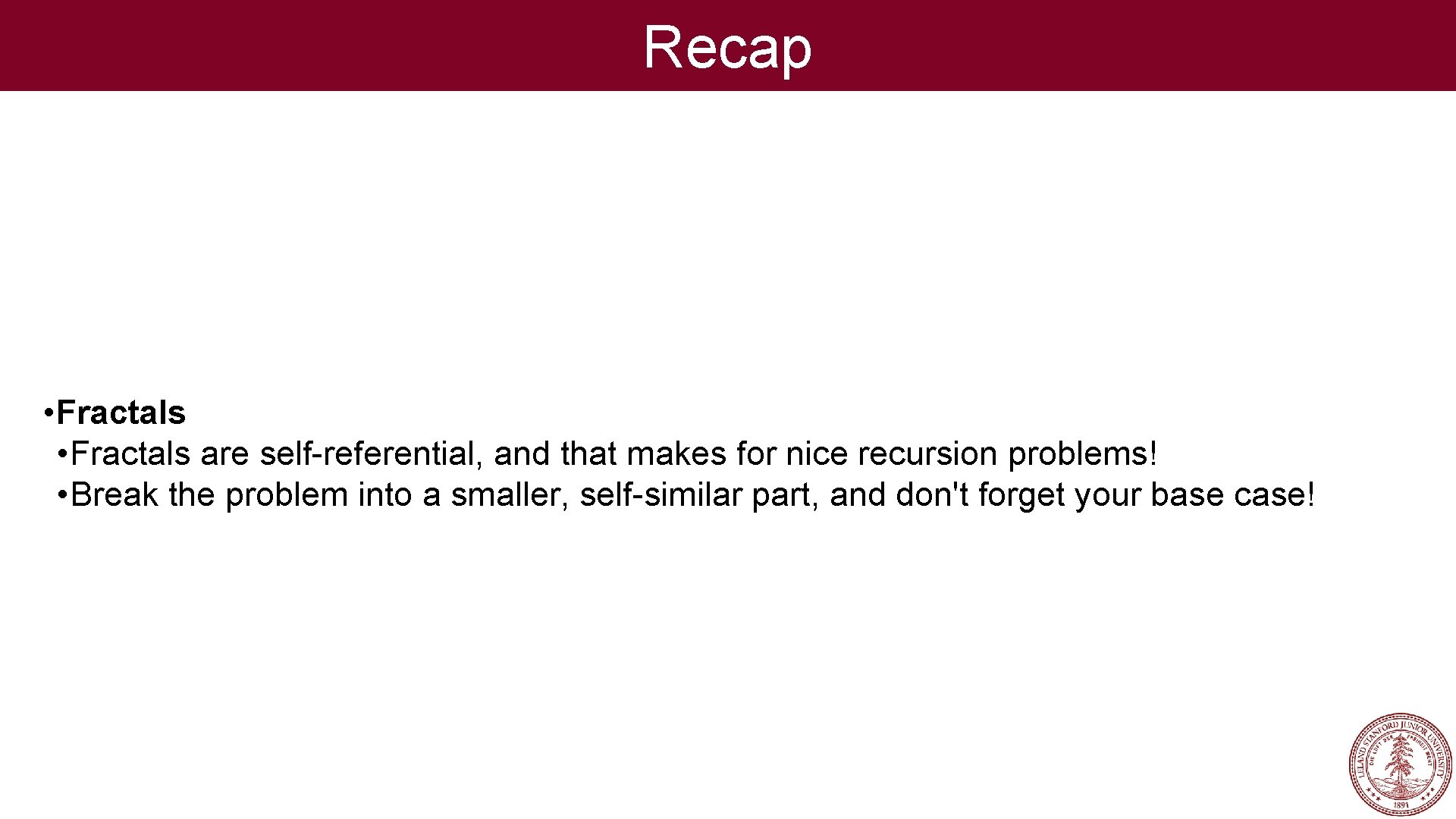 Recap • Fractals are self-referential, and that makes for nice recursion problems! • Break