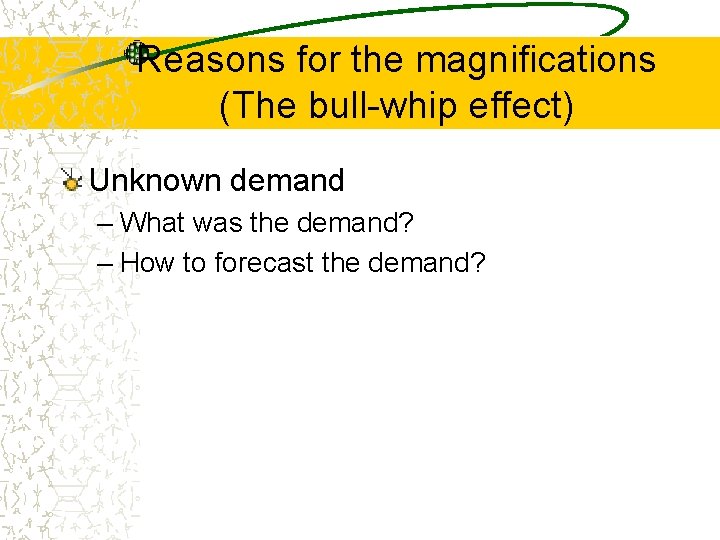 Reasons for the magnifications (The bull-whip effect) Unknown demand – What was the demand?