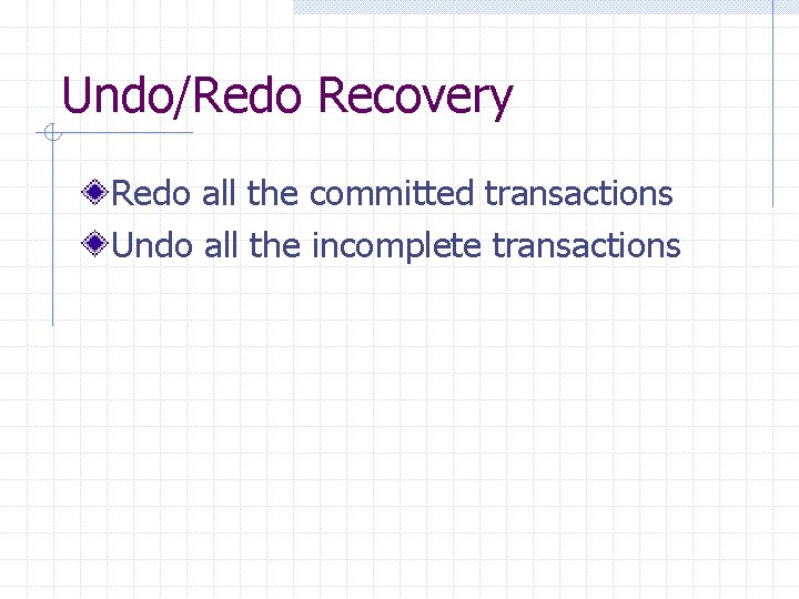 Undo/Redo Recovery Redo all the committed transactions Undo all the incomplete transactions 