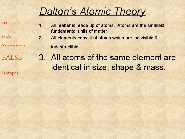 Dalton’s Atomic Theory TRUE 1. FALSE 2. Nuclear reactions FALSE Isotopes All matter is Dalton’s Atomic Theory TRUE 1. FALSE 2. Nuclear reactions FALSE Isotopes All matter is