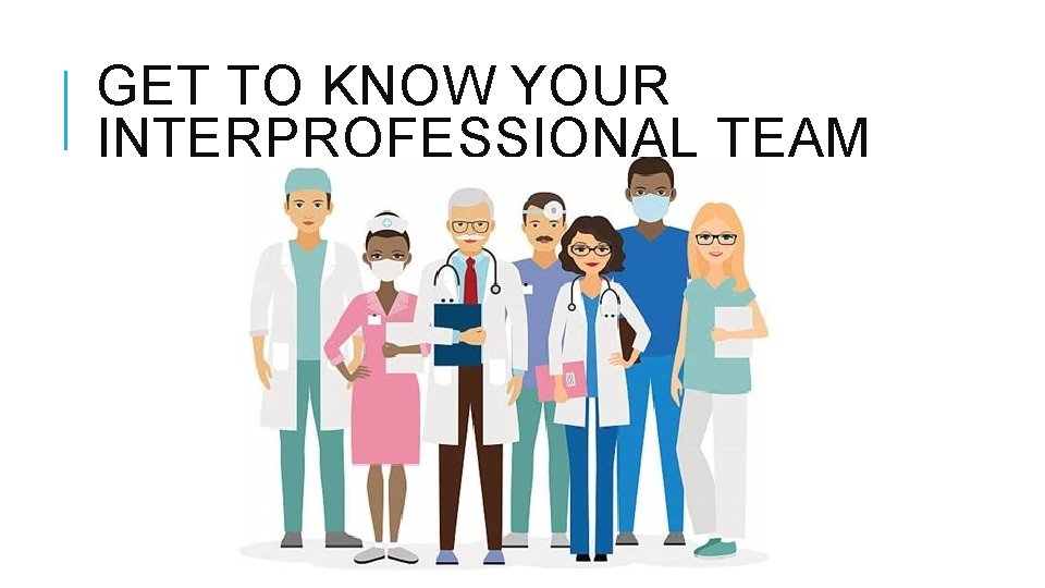 GET TO KNOW YOUR INTERPROFESSIONAL TEAM 