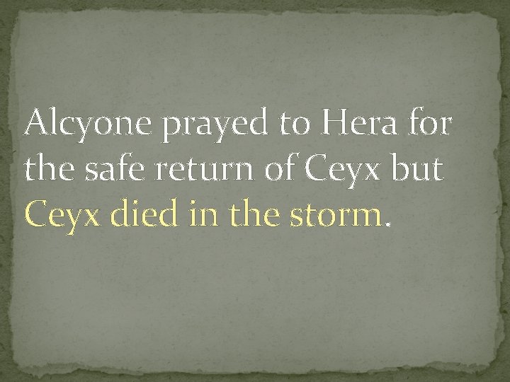 Alcyone prayed to Hera for the safe return of Ceyx but Ceyx died in