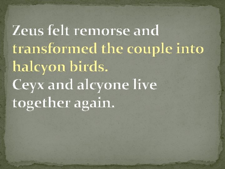 Zeus felt remorse and transformed the couple into halcyon birds. Ceyx and alcyone live