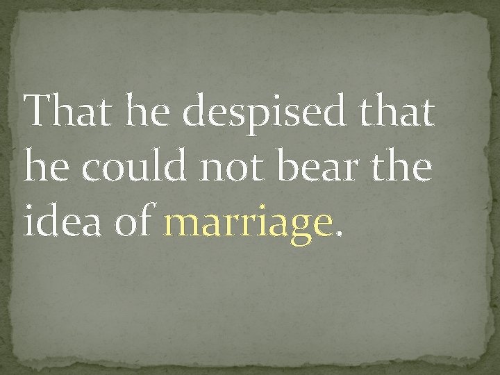 That he despised that he could not bear the idea of marriage. 