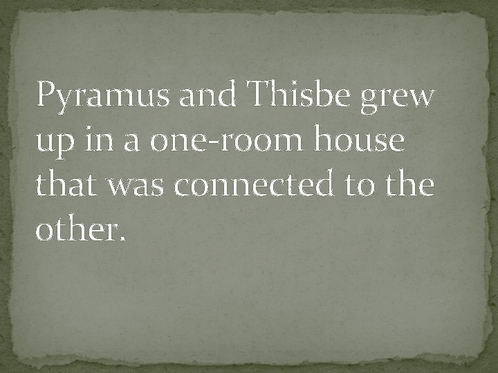 Pyramus and Thisbe grew up in a one-room house that was connected to the