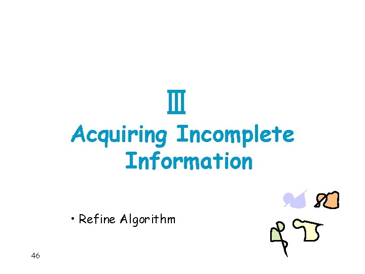 Acquiring Incomplete Information • Refine Algorithm 46 