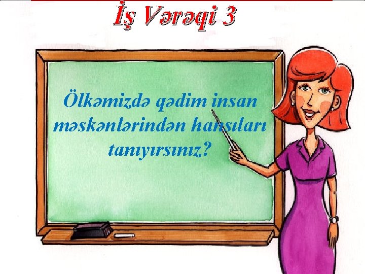 İş Vərəqi 3 Ölkəmizdə qədim insan məskənlərindən hansıları tanıyırsınız? 