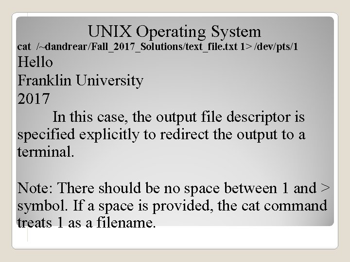 UNIX Operating System cat /~dandrear/Fall_2017_Solutions/text_file. txt 1> /dev/pts/1 Hello Franklin University 2017 In this