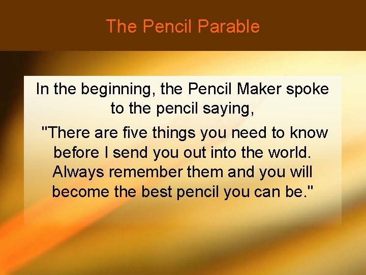 The Pencil Parable In the beginning, the Pencil Maker spoke to the pencil saying,