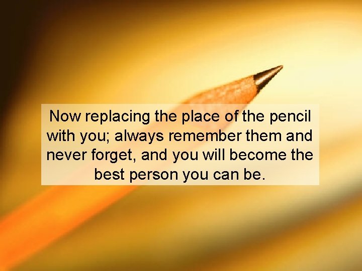 Now replacing the place of the pencil with you; always remember them and never