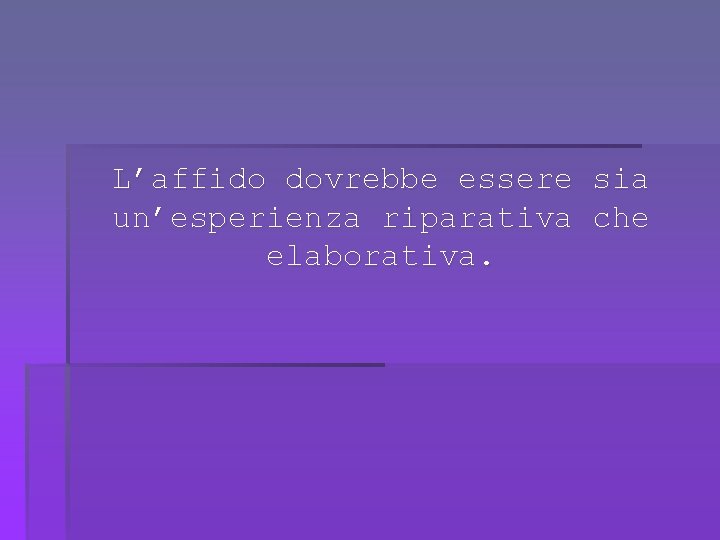 L’affido dovrebbe essere sia un’esperienza riparativa che elaborativa. 