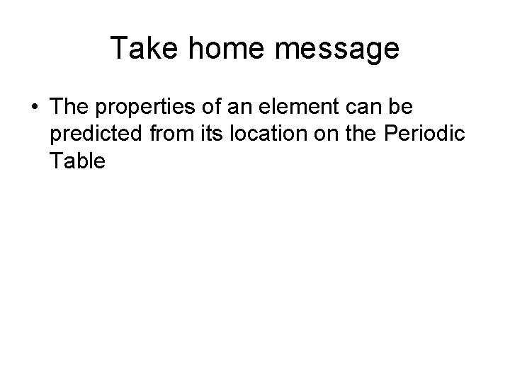 Take home message • The properties of an element can be predicted from its