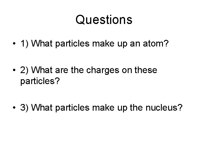 Questions • 1) What particles make up an atom? • 2) What are the