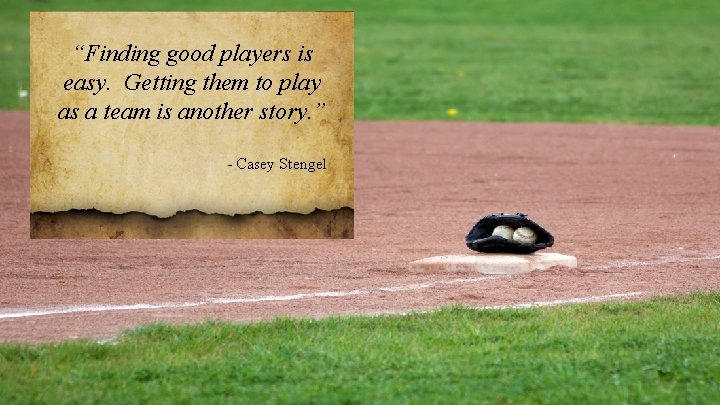 “Finding good players is easy. Getting them to play as a team is another