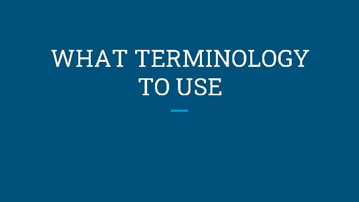 WHAT TERMINOLOGY TO USE 